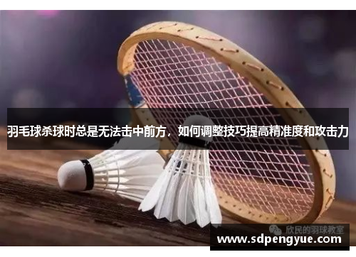 羽毛球杀球时总是无法击中前方，如何调整技巧提高精准度和攻击力