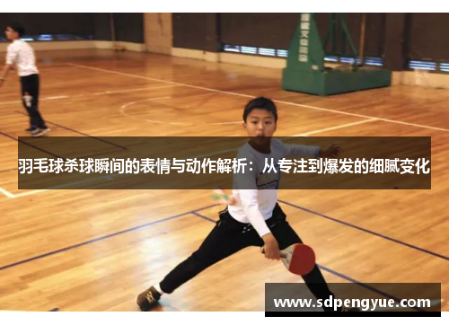 羽毛球杀球瞬间的表情与动作解析：从专注到爆发的细腻变化