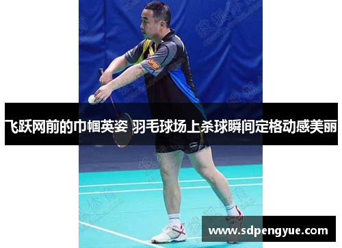 飞跃网前的巾帼英姿 羽毛球场上杀球瞬间定格动感美丽
