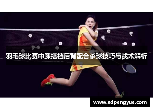 羽毛球比赛中踩搭档后背配合杀球技巧与战术解析