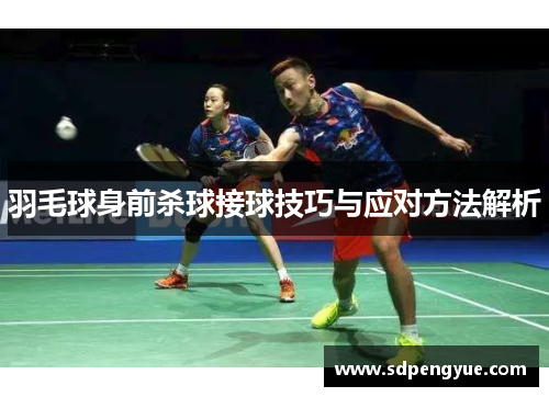 羽毛球身前杀球接球技巧与应对方法解析
