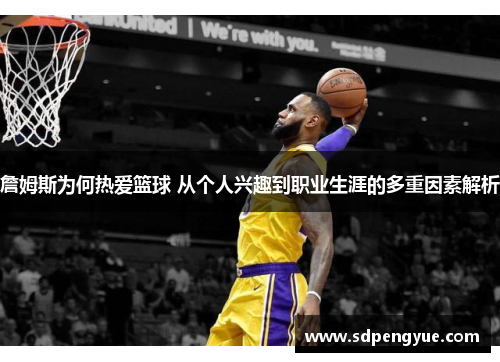 詹姆斯为何热爱篮球 从个人兴趣到职业生涯的多重因素解析