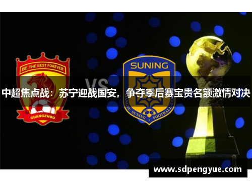 中超焦点战：苏宁迎战国安，争夺季后赛宝贵名额激情对决
