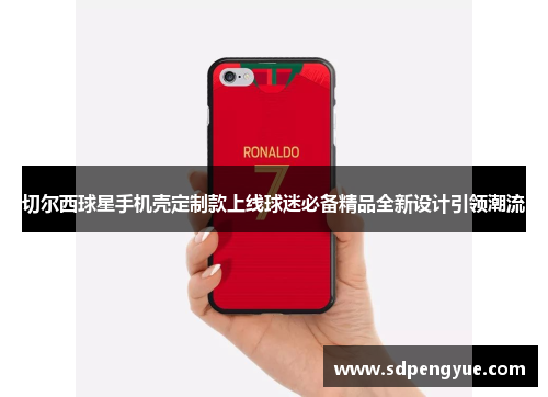 切尔西球星手机壳定制款上线球迷必备精品全新设计引领潮流