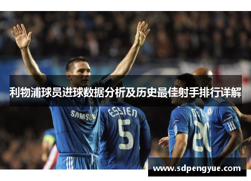 利物浦球员进球数据分析及历史最佳射手排行详解
