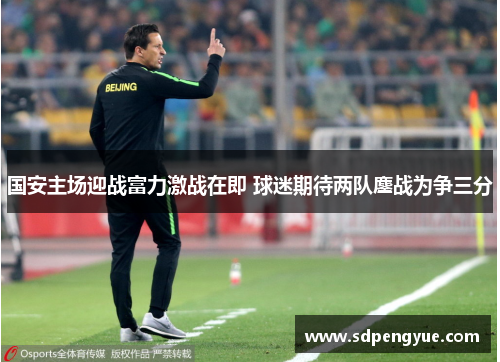 国安主场迎战富力激战在即 球迷期待两队鏖战为争三分
