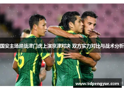 国安主场迎战津门虎上演京津对决 双方实力对比与战术分析