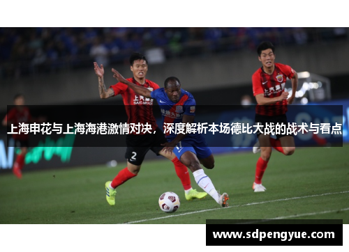 上海申花与上海海港激情对决，深度解析本场德比大战的战术与看点