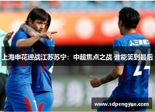 上海申花迎战江苏苏宁：中超焦点之战 谁能笑到最后