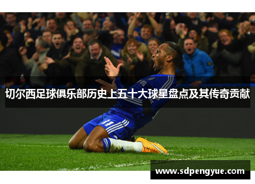 切尔西足球俱乐部历史上五十大球星盘点及其传奇贡献