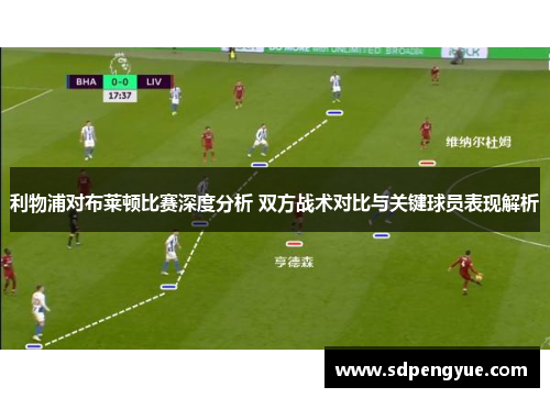 利物浦对布莱顿比赛深度分析 双方战术对比与关键球员表现解析