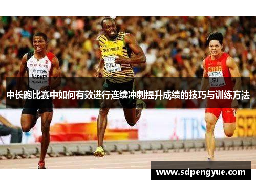 中长跑比赛中如何有效进行连续冲刺提升成绩的技巧与训练方法