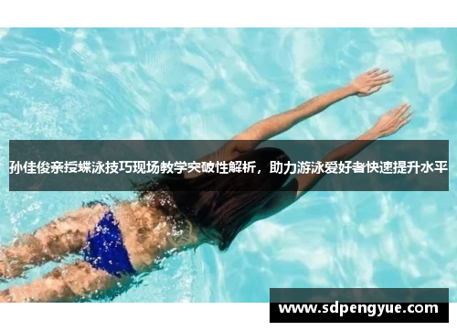 孙佳俊亲授蝶泳技巧现场教学突破性解析，助力游泳爱好者快速提升水平