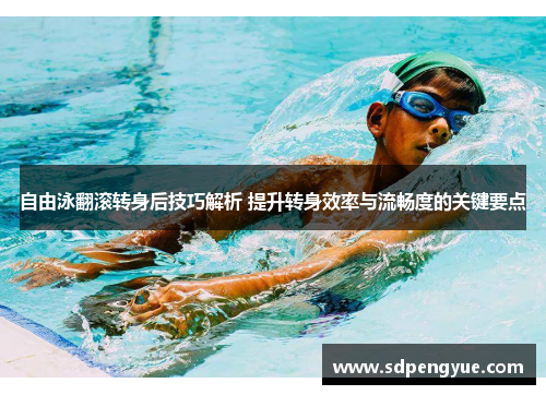 自由泳翻滚转身后技巧解析 提升转身效率与流畅度的关键要点