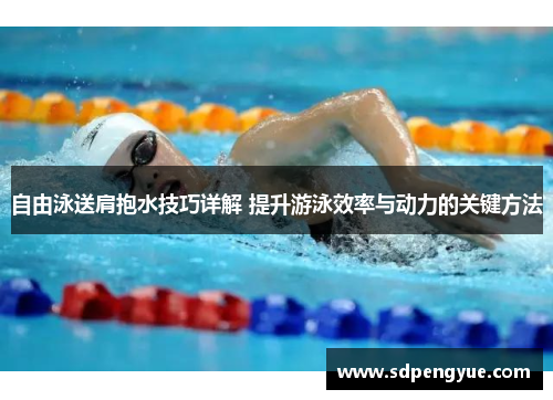 自由泳送肩抱水技巧详解 提升游泳效率与动力的关键方法