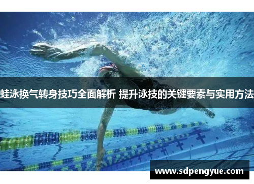 蛙泳换气转身技巧全面解析 提升泳技的关键要素与实用方法