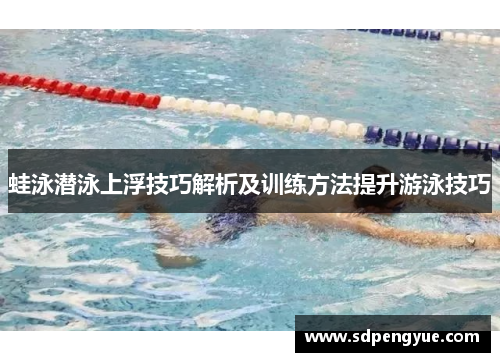蛙泳潜泳上浮技巧解析及训练方法提升游泳技巧
