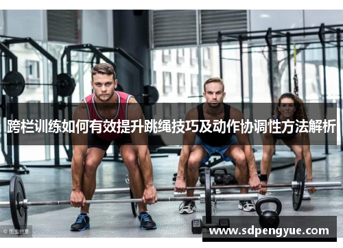 跨栏训练如何有效提升跳绳技巧及动作协调性方法解析