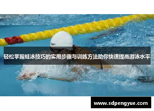 轻松掌握蛙泳技巧的实用步骤与训练方法助你快速提高游泳水平