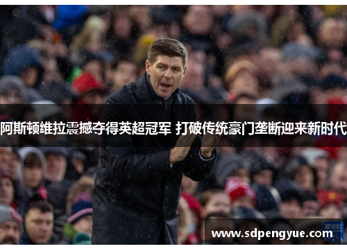 阿斯顿维拉震撼夺得英超冠军 打破传统豪门垄断迎来新时代