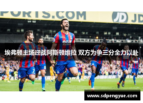 埃弗顿主场迎战阿斯顿维拉 双方为争三分全力以赴