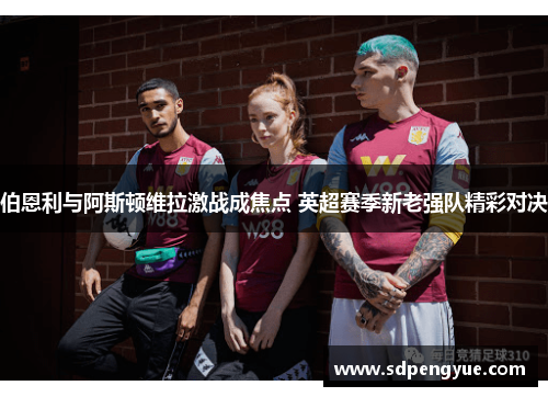 伯恩利与阿斯顿维拉激战成焦点 英超赛季新老强队精彩对决