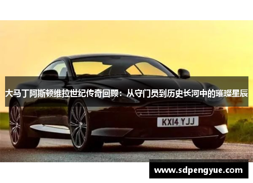 大马丁阿斯顿维拉世纪传奇回顾：从守门员到历史长河中的璀璨星辰