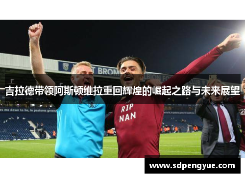 吉拉德带领阿斯顿维拉重回辉煌的崛起之路与未来展望