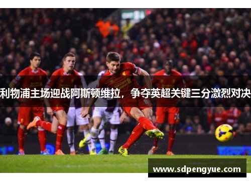 利物浦主场迎战阿斯顿维拉，争夺英超关键三分激烈对决