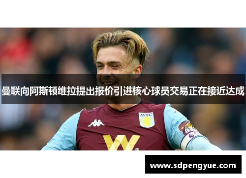 曼联向阿斯顿维拉提出报价引进核心球员交易正在接近达成