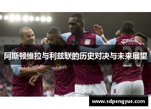 阿斯顿维拉与利兹联的历史对决与未来展望